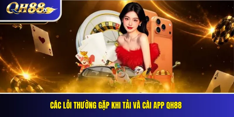 Tải App QH88 Cho Android Và iOS: Hướng Dẫn Cài Đặt 5 Các lỗi thường gặp khi tải và cài app QH88