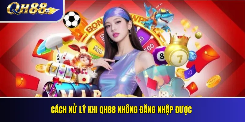 QH88 Không Đăng Nhập Được: Nguyên Nhân Và Cách Sửa 4 Cách xử lý khi QH88 không đăng nhập được