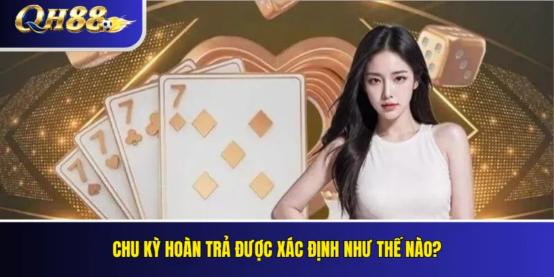Hoàn Trả QH88 Là Gì? Cách Tính Cashback Và Điều Kiện Nhận 4 Chu kỳ hoàn trả được xác định như thế nào?