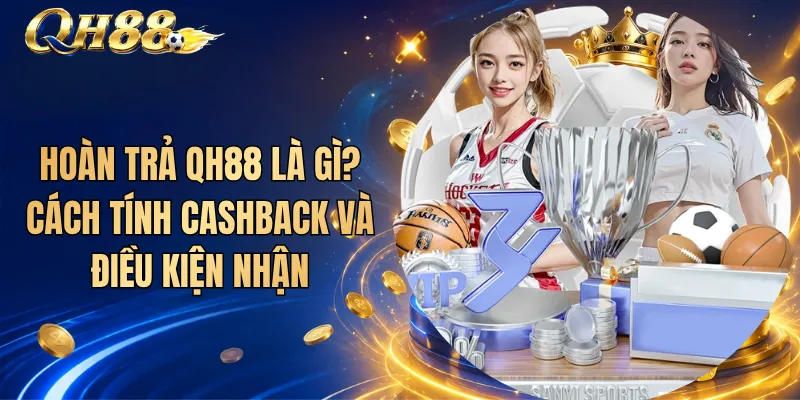 Hoàn Trả QH88 Là Gì? Cách Tính Cashback Và Điều Kiện Nhận